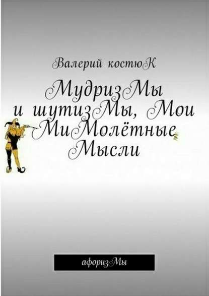 Книга Валерий Костюк МудризМы и шутизМы, Мои МиМолётные Мысли. АфоризМы