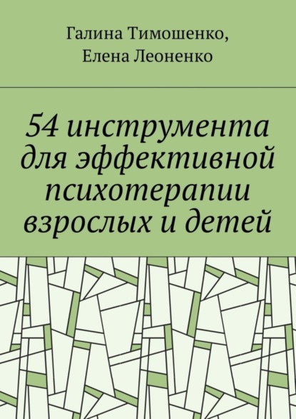 Книга Елена Анатольевна Леоненко, Галина Валентиновна Тимошенко 54 инструмента для эффективной психотерапии взрослых и детей