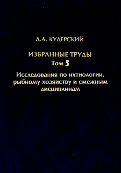 Книга Л. А. Кудерский, Леонид Александрович Кудерский Избранные труды. Исследования по ихтиологии, рыбному хозяйству и смежным дисциплинам. Том 5
