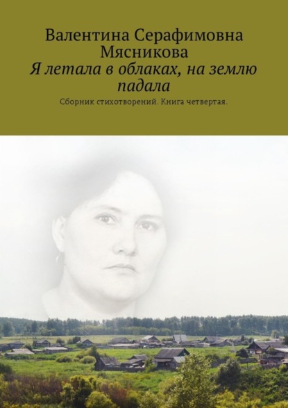 Книга Валентина Серафимовна Мясникова Я летала в облаках, на землю падала. Сборник стихотворений. Книга четвертая