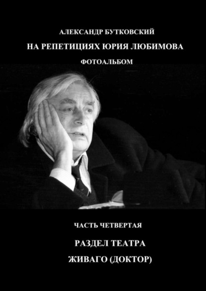 Книга Александр Бутковский НА РЕПЕТИЦИЯХ ЮРИЯ ЛЮБИМОВА. ФОТОАЛЬБОМ. ЧАСТЬ ЧЕТВЕРТАЯ. РАЗДЕЛ ТЕАТРА. ЖИВАГО (ДОКТОР)