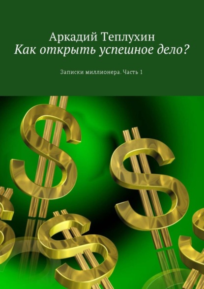 Книга Аркадий Теплухин Как открыть успешное дело? Записки миллионера. Часть 1