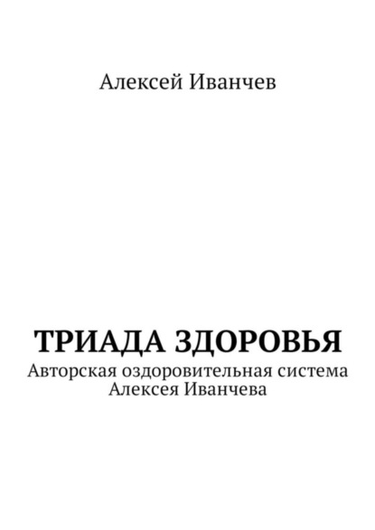 Книга Алексей Викторович Иванчев Триада здоровья. Авторская оздоровительная система Алексея Иванчева