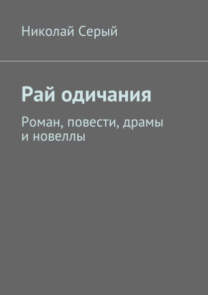 Книга Николай Серый Рай одичания. Роман, повести, драмы и новеллы