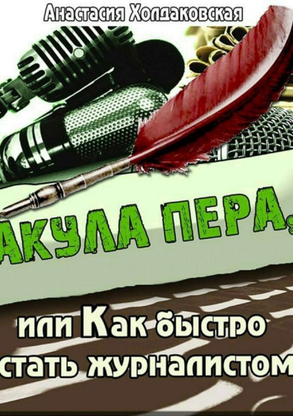 Книга Анастасия Борисовна Холдаковская, Ольга Сергеевна Чупина, Павел Анатольевич Майстренко Акула пера, или Как быстро стать журналистом