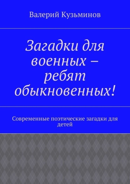 Книга Валерий Васильевич Кузьминов Загадки для военных – ребят обыкновенных! Современные поэтические загадки для детей
