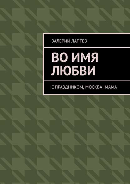 Книга Валерий Лаптев Во имя любви. С праздником, Москва! Мама