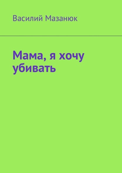 Книга Василий Мазанюк Мама, я хочу убивать