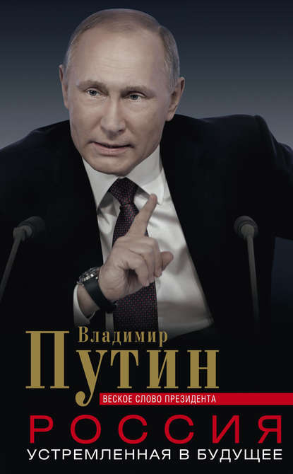 Книга Владимир Путин, Владимир Владимирович Путин Россия, устремленная в будущее. Веское слово президента