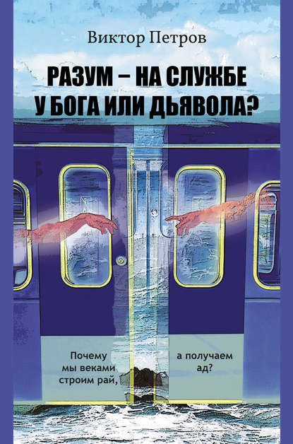 Книга Виктор Петров, Виктор Павлович Петров Разум – на службе у Бога или дьявола? Почему мы веками строим рай, а получаем ад? Психологическое исследование