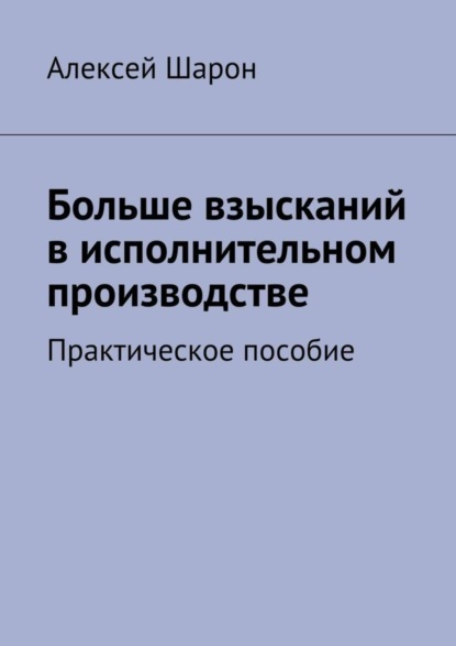 Книга Алексей Шарон Больше взысканий в исполнительном производстве. Практическое пособие