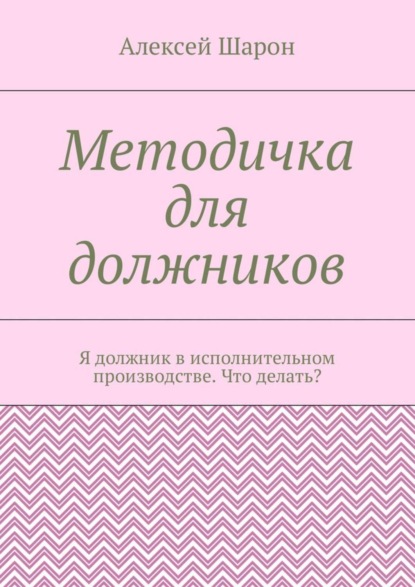 Книга Алексей Шарон Методичка для должников. Я должник в исполнительном производстве. Что делать?
