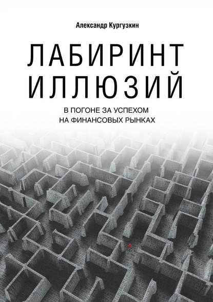 Книга Александр Кургузкин Лабиринт иллюзий. В погоне за успехом на финансовых рынках