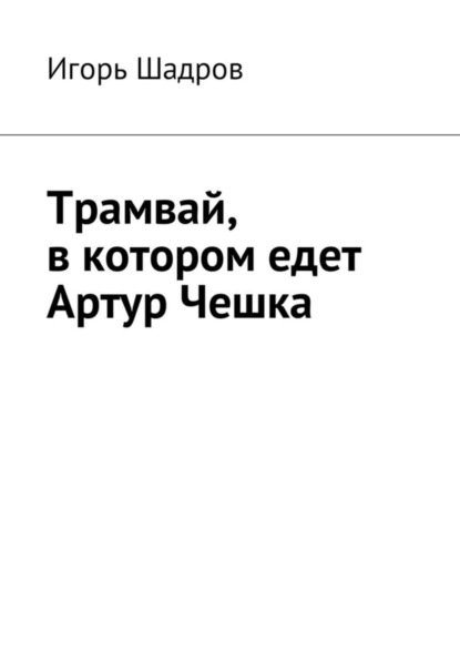 Книга Игорь Шадров Трамвай, в котором едет Артур Чешка