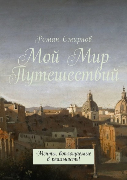 Книга Роман Смирнов Мой Мир Путешествий. Мечты, воплощаемые в реальность!