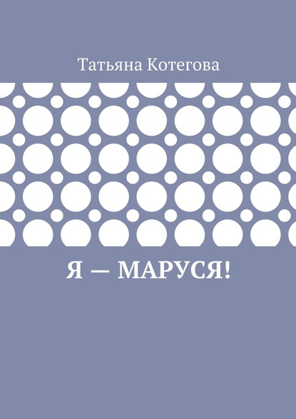 Книга Татьяна Котегова Я – Маруся! Любовный роман