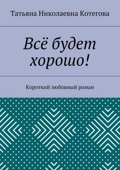 Книга Татьяна Николаевна Котегова Всё будет хорошо! Короткий любовный роман