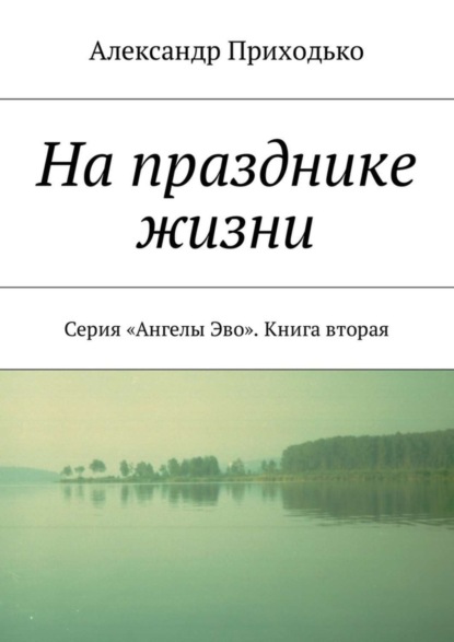 Книга Александр Григорьевич Приходько На празднике жизни. Серия «Ангелы Эво». Книга вторая
