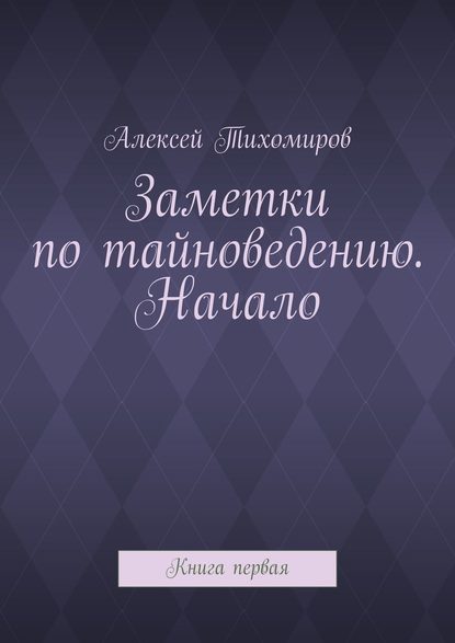 Книга Алексей Тихомиров Заметки по тайноведению. Начало. Книга первая