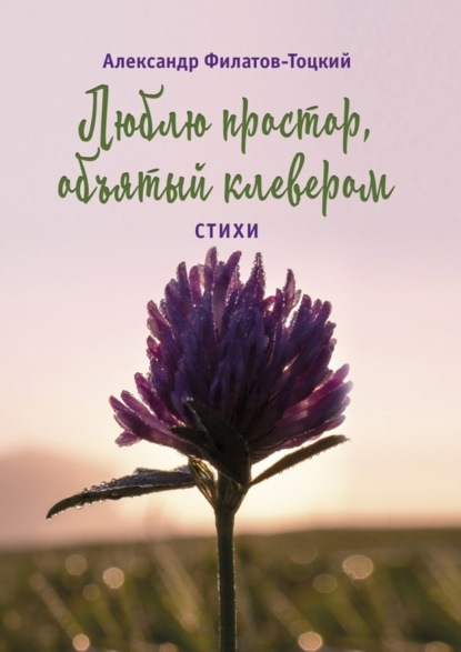 Книга Александр Филатов-Тоцкий Люблю простор, объятый клевером. Стихи