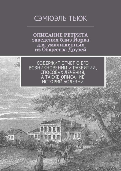 Книга Сэмюэль Тьюк ОПИСАНИЕ РЕТРИТА, заведения близ Йорка для умалишенных из Общества Друзей. Содержит отчет о его возникновении и развитии, способах лечения, а также описание историй болезни