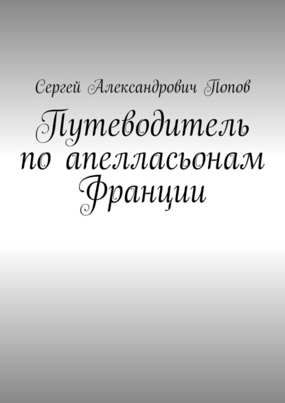 Книга Сергей Александрович Попов Путеводитель по апелласьонам Франции