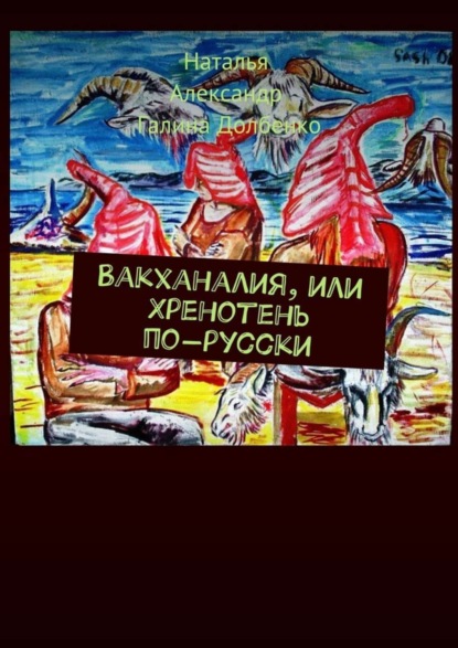Книга Александр Долбенко, Галина Долбенко, Наталья Долбенко Вакханалия, или Хренотень по-русски. Рассказы из русского быта