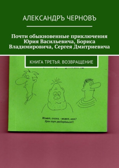 Книга Александръ Викторович Черновъ Почти обыкновенные приключения Юрия Васильевича, Бориса Владимировича, Сергея Дмитриевича. Книга третья. Возвращение