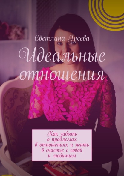 Книга Светлана Гусева Идеальные отношения. Как забыть о проблемах в отношениях и жить в счастье с собой и любимым