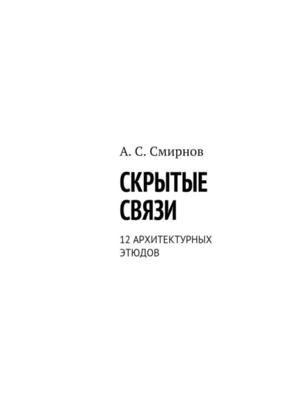 Книга Андрей Сергеевич Смирнов Скрытые связи. 12 архитектурных этюдов
