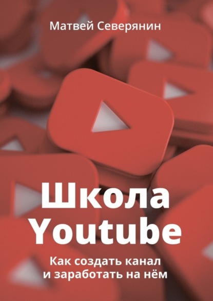 Книга Матвей Александрович Северянин Школа YouTube. Как создать канал и заработать на нём
