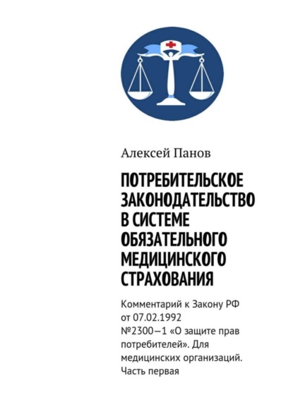 Книга Алексей Панов Потребительское законодательство в системе обязательного медицинского страхования. Комментарий к Закону РФ от 07.02.1992 №2300—1 «О защите прав потребителей». Для медицинских организаций. Часть первая