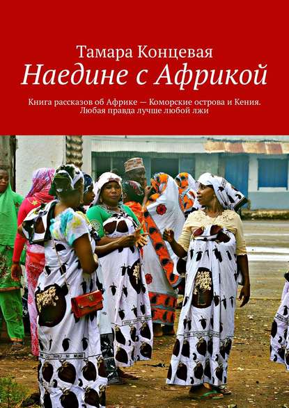 Книга Тамара Концевая Наедине с Африкой. Книга рассказов об Африке – Коморские острова и Кения. Любая правда лучше любой лжи