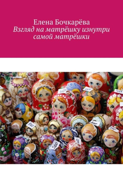 Книга Елена Александровна Бочкарева Взгляд на матрёшку изнутри самой матрёшки