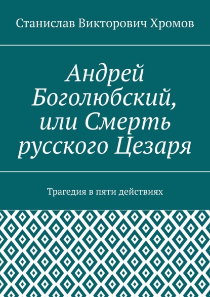 Книга Станислав Викторович Хромов Андрей Боголюбский, или Смерть русского Цезаря. Трагедия в пяти действиях