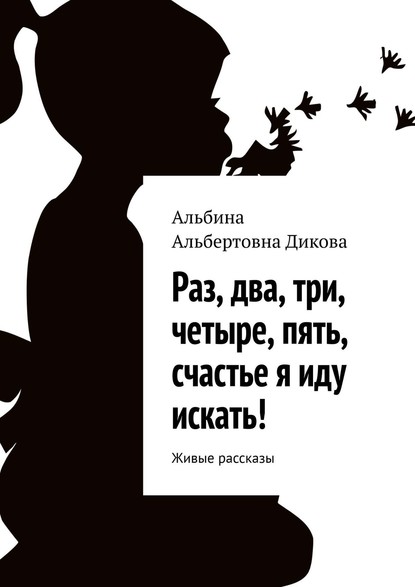 Книга Альбина Альбертовна Дикова Раз, два, три, четыре, пять, счастье я иду искать! Живые рассказы