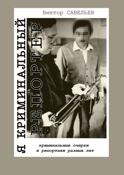Книга Виктор Савельев Я криминальный репортер. Криминальные очерки и репортажи разных лет