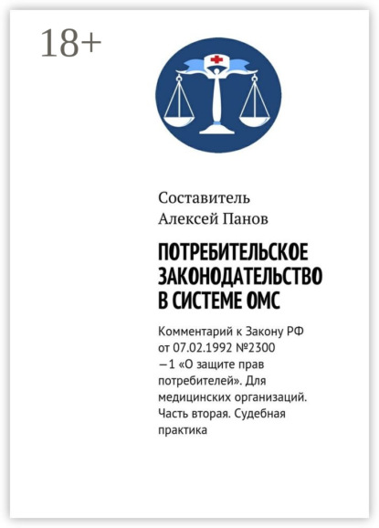 Книга Алексей Панов Потребительское законодательство в системе ОМС. Комментарий к Закону РФ ОТ 07.02.1992 №2300—1 «О защите прав потребителей». Для медицинских организаций. Часть вторая. Судебная практика