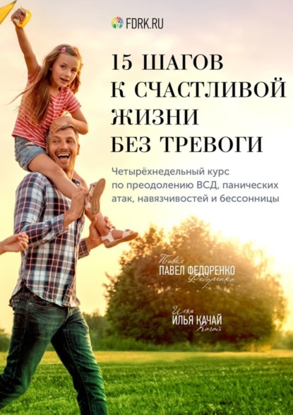 Книга Павел Алексеевич Федоренко, Илья Качай, Илья Сергеевич Качай 15 шагов к счастливой жизни без тревоги. Четырёхнедельный курс по преодолению ВСД, панических атак, навязчивостей и бессонницы