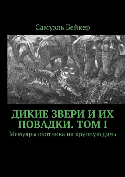 Книга Самуэль Бейкер Дикие звери и их повадки. Том I. Мемуары охотника на крупную дичь