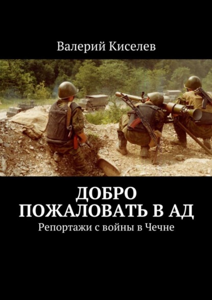 Книга Валерий Павлович Киселев, Валерий Киселев Добро пожаловать в ад. Репортажи с войны в Чечне
