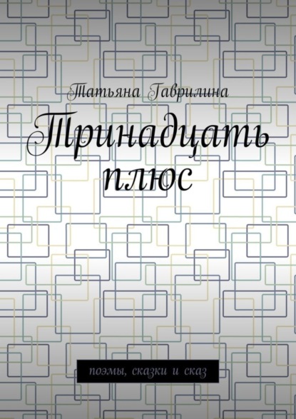 Книга Татьяна Гаврилина Тринадцать плюс. Поэмы, сказки и сказ