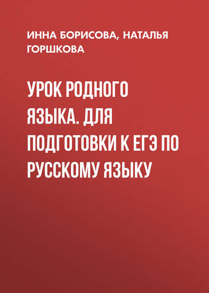 Книга И. В. Борисова, Инна Владиславовна Борисова, Наталья Дмитриевна Горшкова Урок родного языка. Для подготовки к ЕГЭ по русскому языку