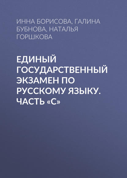 Книга Галина Бубнова, Инна Владиславовна Борисова, Наталья Дмитриевна Горшкова, Галина Алексеевна Бубнова Единый государственный экзамен по русскому языку. Часть «С»