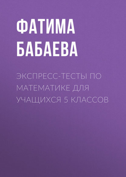 Книга Фатима Бабаева, Фатима Адхамовна Бабаева Экспресс-тесты по математике для учащихся 5 классов