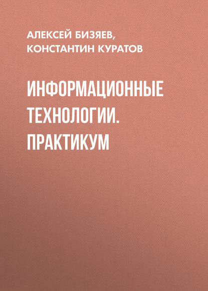 Книга Алексей Бизяев, Алексей Анатольевич Бизяев, Константин Александрович Куратов Информационные технологии. Практикум