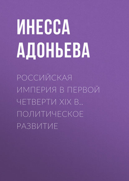 Книга Инесса Геннадьевна Адоньева, И. Г. Адоньева Российская империя в первой четверти XIX в.. Политическое развитие