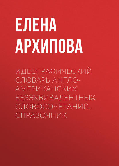 Книга Е. И. Архипова, Елена Ивановна Архипова Идеографический словарь англо-американских безэквивалентных словосочетаний. Справочник