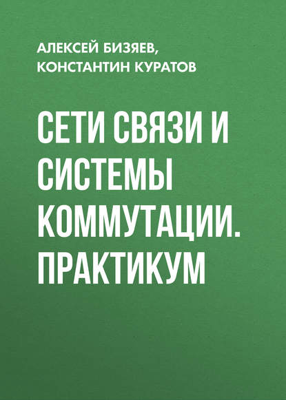 Книга Алексей Бизяев, Алексей Анатольевич Бизяев, Константин Александрович Куратов Сети связи и системы коммутации. Практикум