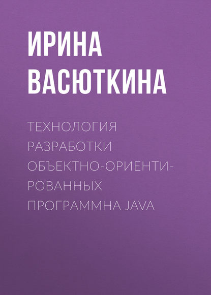 Книга Ирина Васюткина, Ирина Александровна Васюткина Технология разработки объектно-ориентированных программна JAVA